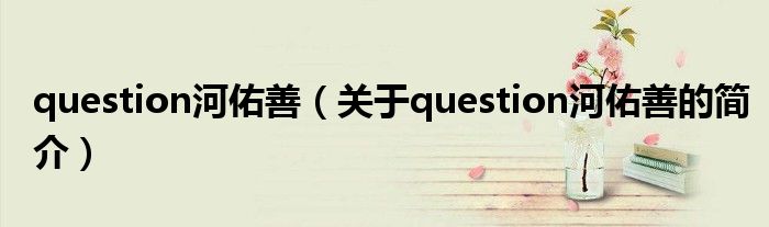 question河佑善（關于question河佑善的簡介）