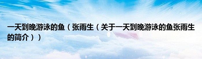 一天到晚游泳的魚（張雨生（關于一天到晚游泳的魚張雨生的簡介））