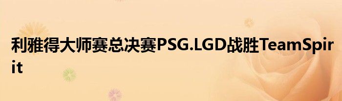 利雅得大師賽總決賽PSG.LGD戰勝TeamSpirit