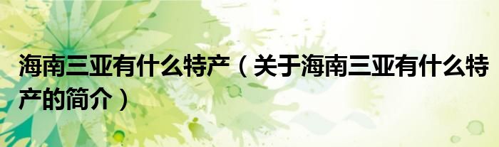 海南三亞有什么特產(chǎn)（關(guān)于海南三亞有什么特產(chǎn)的簡介）