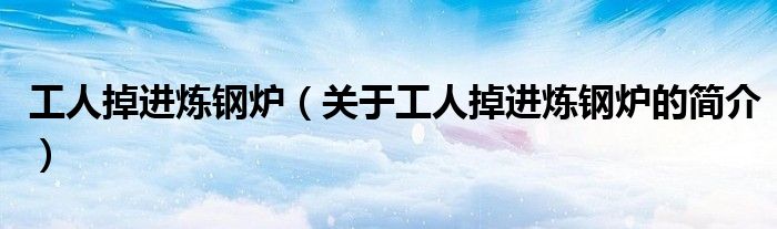 工人掉進(jìn)煉鋼爐（關(guān)于工人掉進(jìn)煉鋼爐的簡(jiǎn)介）