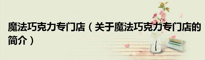 魔法巧克力專門店（關(guān)于魔法巧克力專門店的簡(jiǎn)介）