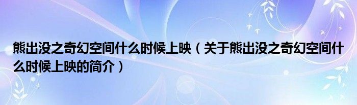 熊出沒之奇幻空間什么時候上映（關于熊出沒之奇幻空間什么時候上映的簡介）