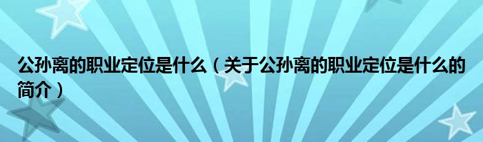 公孫離的職業定位是什么（關于公孫離的職業定位是什么的簡介）
