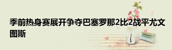 季前熱身賽展開爭奪巴塞羅那2比2戰平尤文圖斯