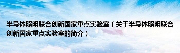 半導體照明聯合創新國家重點實驗室（關于半導體照明聯合創新國家重點實驗室的簡介）