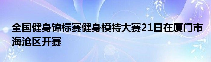 全國健身錦標賽健身模特大賽21日在廈門市海滄區開賽
