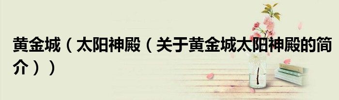 黃金城（太陽神殿（關于黃金城太陽神殿的簡介））