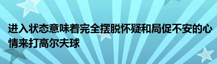 進入狀態意味著完全擺脫懷疑和局促不安的心情來打高爾夫球