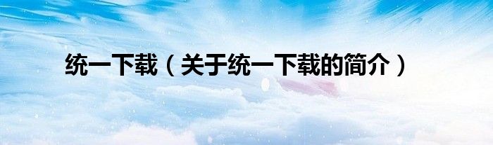 統一下載（關于統一下載的簡介）