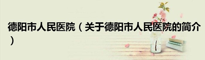 德陽市人民醫院（關于德陽市人民醫院的簡介）