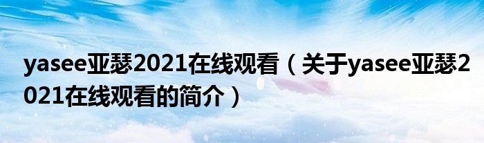 yasee亞瑟2021在線觀看（關于yasee亞瑟2021在線觀看的簡介）