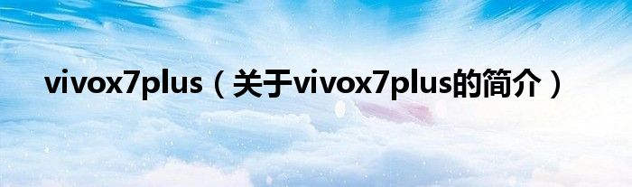vivox7plus（關(guān)于vivox7plus的簡(jiǎn)介）