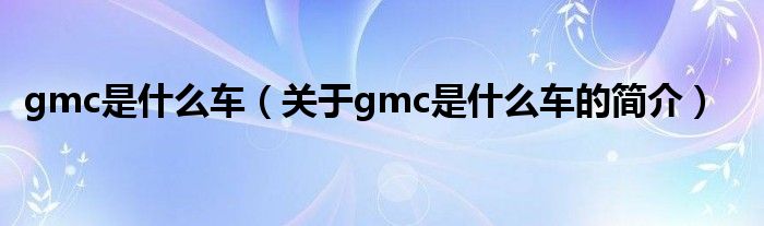 gmc是什么車(chē)（關(guān)于gmc是什么車(chē)的簡(jiǎn)介）