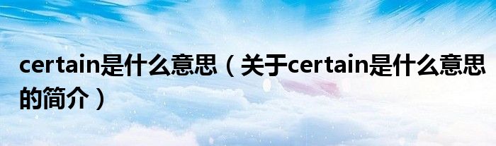 certain是什么意思（關(guān)于certain是什么意思的簡(jiǎn)介）