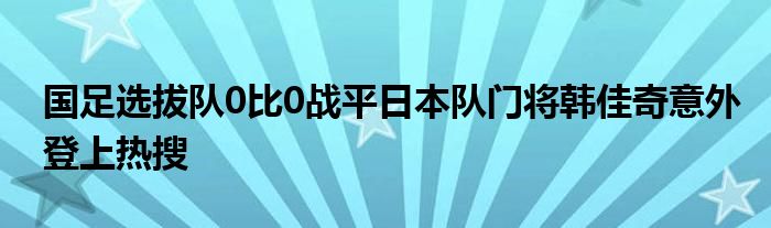 國足選拔隊0比0戰平日本隊門將韓佳奇意外登上熱搜
