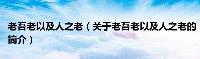 老吾老以及人之老（關于老吾老以及人之老的簡介）