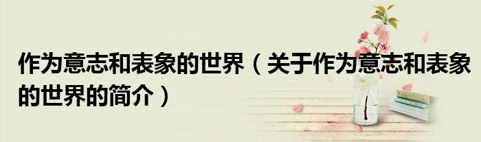 作為意志和表象的世界（關于作為意志和表象的世界的簡介）