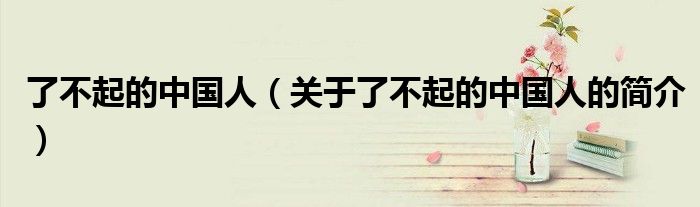 了不起的中國人（關于了不起的中國人的簡介）