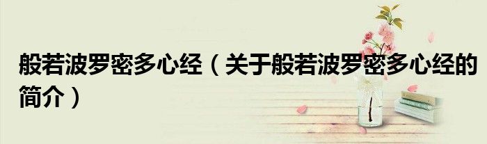 般若波羅密多心經（關于般若波羅密多心經的簡介）