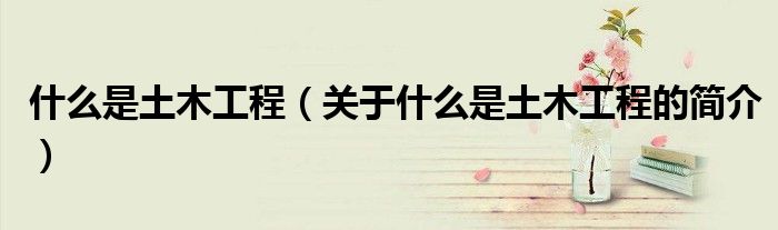 什么是土木工程（關于什么是土木工程的簡介）