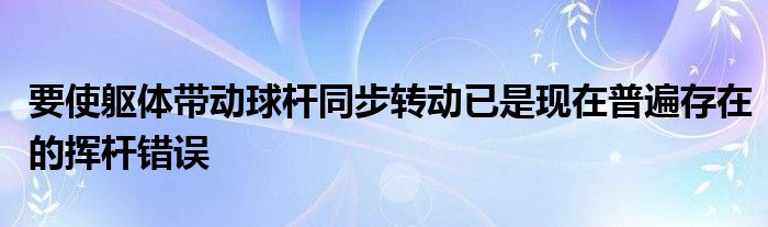 要使軀體帶動球桿同步轉動已是現在普遍存在的揮桿錯誤