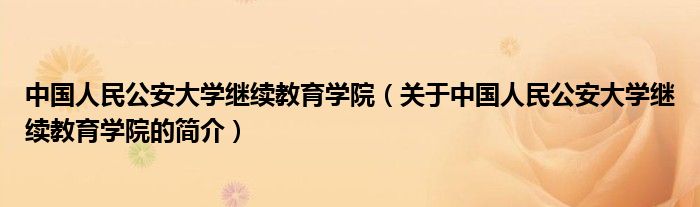 中國人民公安大學繼續教育學院（關于中國人民公安大學繼續教育學院的簡介）