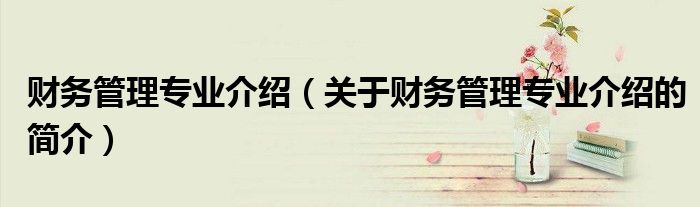 財務管理專業介紹（關于財務管理專業介紹的簡介）