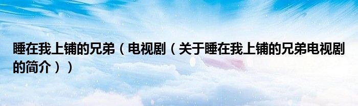 睡在我上鋪的兄弟（電視劇（關于睡在我上鋪的兄弟電視劇的簡介））