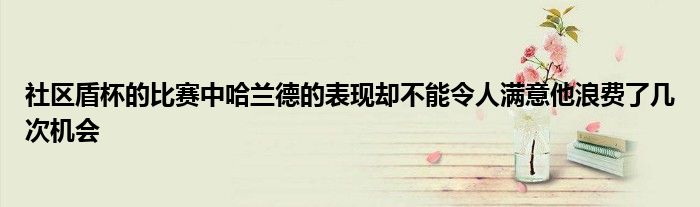 社區盾杯的比賽中哈蘭德的表現卻不能令人滿意他浪費了幾次機會