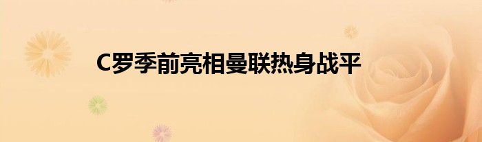 C羅季前亮相曼聯熱身戰平