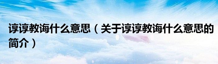 諄諄教誨什么意思（關于諄諄教誨什么意思的簡介）