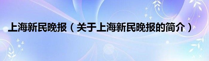 上海新民晚報（關于上海新民晚報的簡介）