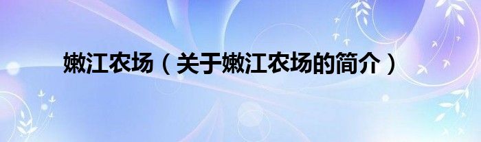 嫩江農(nóng)場(chǎng)（關(guān)于嫩江農(nóng)場(chǎng)的簡(jiǎn)介）