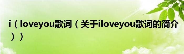 i（loveyou歌詞（關于iloveyou歌詞的簡介））