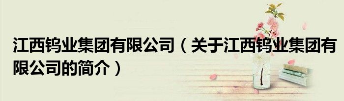 江西鎢業(yè)集團有限公司（關(guān)于江西鎢業(yè)集團有限公司的簡介）