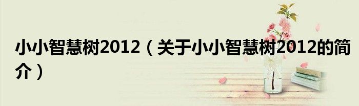小小智慧樹2012（關于小小智慧樹2012的簡介）