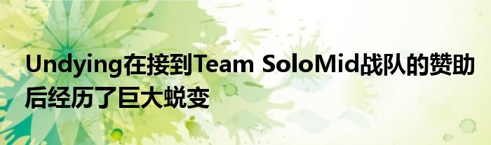 Undying在接到Team SoloMid戰隊的贊助后經歷了巨大蛻變