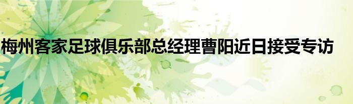 梅州客家足球俱樂部總經理曹陽近日接受專訪