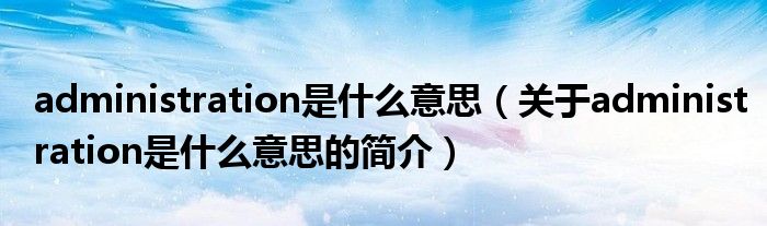 administration是什么意思（關(guān)于administration是什么意思的簡(jiǎn)介）