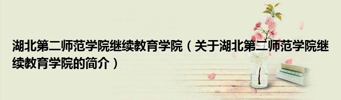 湖北第二師范學院繼續教育學院（關于湖北第二師范學院繼續教育學院的簡介）
