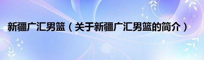 新疆廣匯男籃（關于新疆廣匯男籃的簡介）
