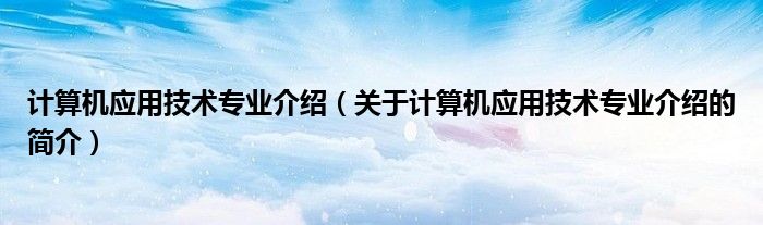 計算機(jī)應(yīng)用技術(shù)專業(yè)介紹（關(guān)于計算機(jī)應(yīng)用技術(shù)專業(yè)介紹的簡介）