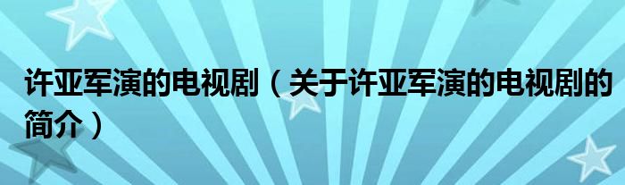 許亞軍演的電視劇（關于許亞軍演的電視劇的簡介）