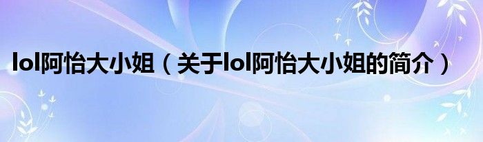lol阿怡大小姐（關于lol阿怡大小姐的簡介）