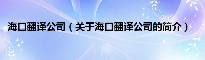 海口翻譯公司（關于海口翻譯公司的簡介）