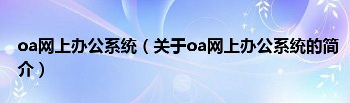 oa網上辦公系統（關于oa網上辦公系統的簡介）