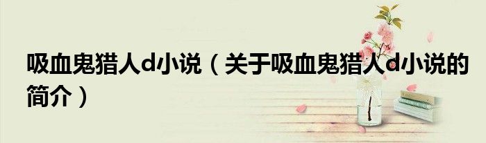 吸血鬼獵人d小說（關于吸血鬼獵人d小說的簡介）