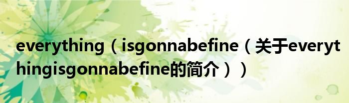 everything（isgonnabefine（關于everythingisgonnabefine的簡介））