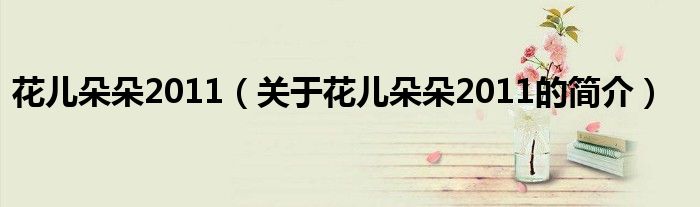 花兒朵朵2011（關于花兒朵朵2011的簡介）